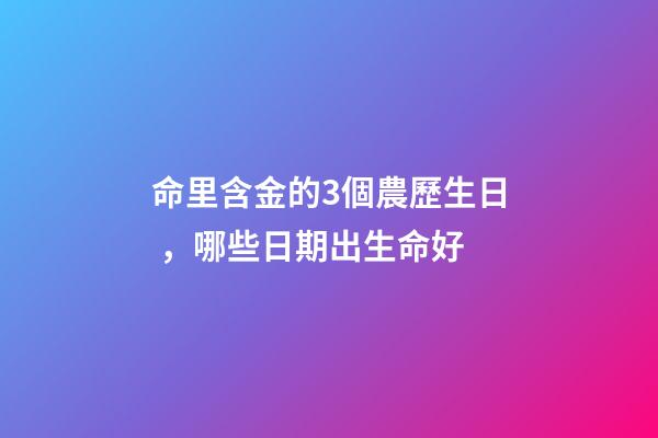 命里含金的3個農歷生日，哪些日期出生命好